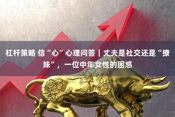 杠杆策略 信“心”心理问答｜丈夫是社交还是“撩妹”，一位中年女性的困惑