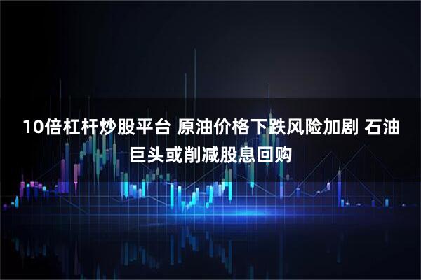 10倍杠杆炒股平台 原油价格下跌风险加剧 石油巨头或削减股息回购