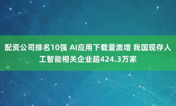 配资公司排名10强 AI应用下载量激增 我国现存人工智能相关企业超424.3万家