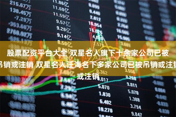 股票配资平台大全 双星名人旗下十余家公司已被吊销或注销 双星名人汪海名下多家公司已被吊销或注销
