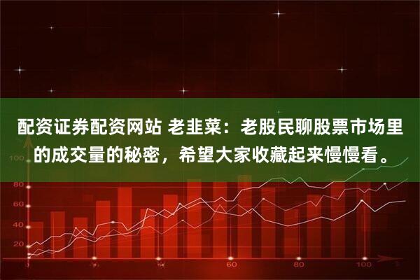 配资证券配资网站 老韭菜：老股民聊股票市场里的成交量的秘密，希望大家收藏起来慢慢看。