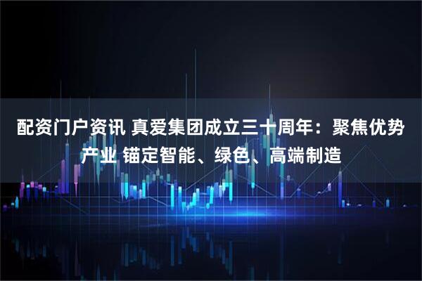 配资门户资讯 真爱集团成立三十周年：聚焦优势产业 锚定智能、绿色、高端制造