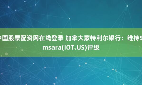 中国股票配资网在线登录 加拿大蒙特利尔银行：维持Samsara(IOT.US)评级