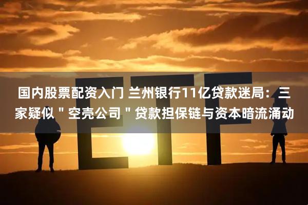 国内股票配资入门 兰州银行11亿贷款迷局：三家疑似＂空壳公司＂贷款担保链与资本暗流涌动