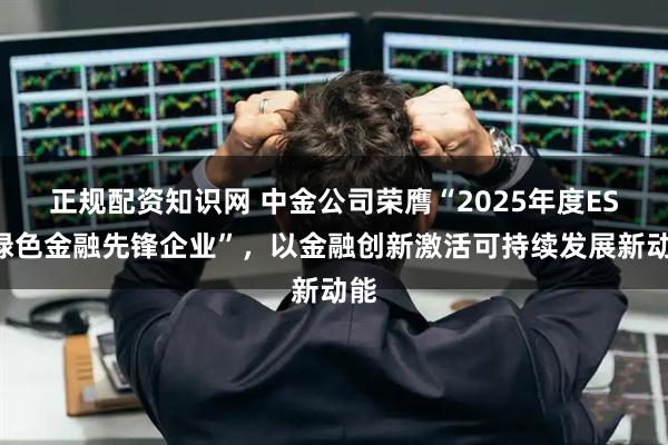 正规配资知识网 中金公司荣膺“2025年度ESG绿色金融先锋企业”，以金融创新激活可持续发展新动能