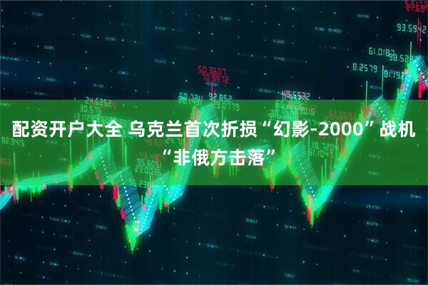 配资开户大全 乌克兰首次折损“幻影-2000”战机 “非俄方击落”