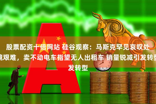 股票配资十倍网站 硅谷观察：马斯克罕见哀叹处境艰难，卖不动电车指望无人出租车 销量锐减引发转型