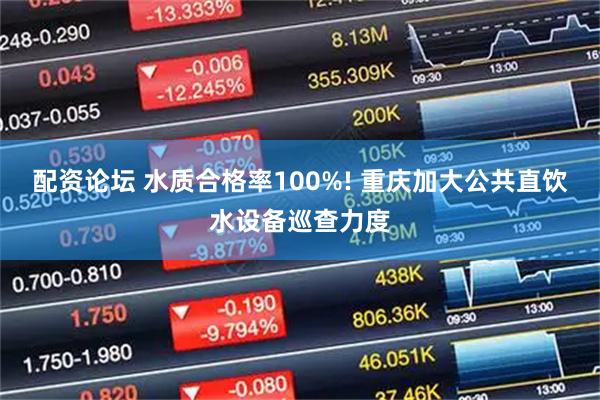 配资论坛 水质合格率100%! 重庆加大公共直饮水设备巡查力度