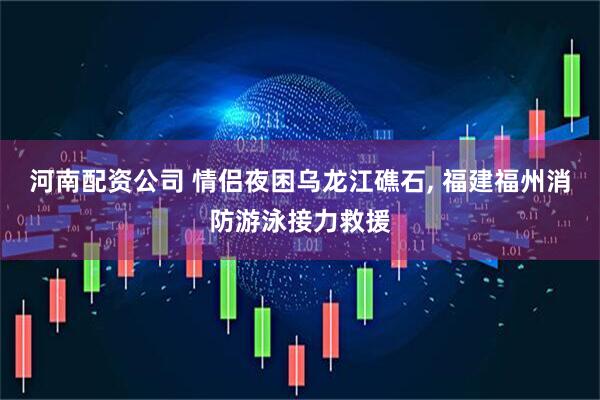 河南配资公司 情侣夜困乌龙江礁石, 福建福州消防游泳接力救援