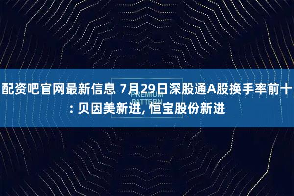 配资吧官网最新信息 7月29日深股通A股换手率前十: 贝因美新进, 恒宝股份新进