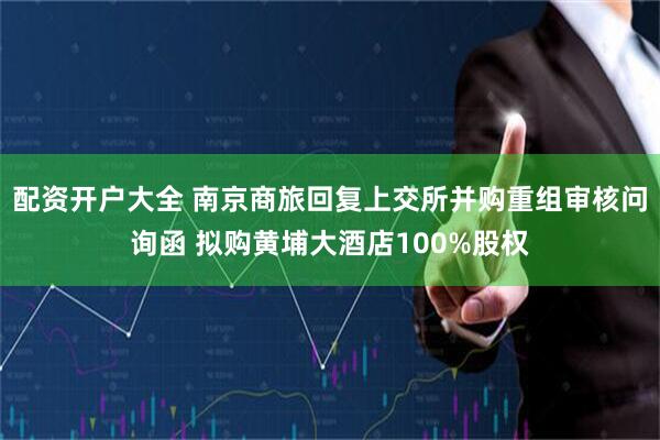 配资开户大全 南京商旅回复上交所并购重组审核问询函 拟购黄埔大酒店100%股权