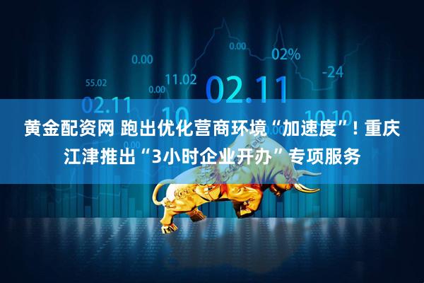 黄金配资网 跑出优化营商环境“加速度”! 重庆江津推出“3小时企业开办”专项服务