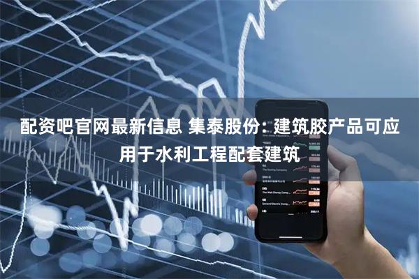 配资吧官网最新信息 集泰股份: 建筑胶产品可应用于水利工程配套建筑