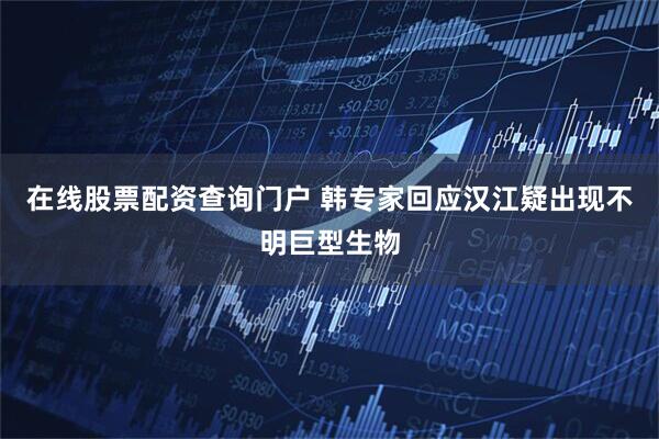 在线股票配资查询门户 韩专家回应汉江疑出现不明巨型生物