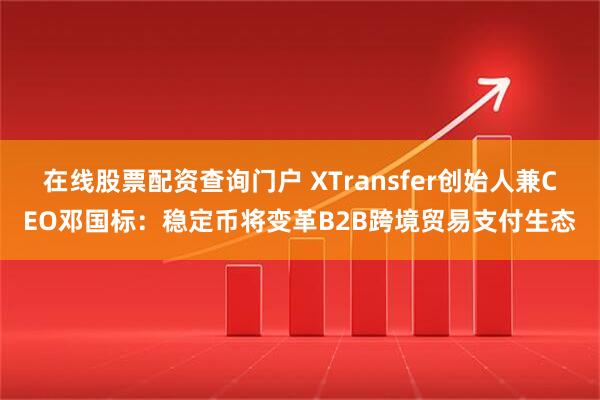 在线股票配资查询门户 XTransfer创始人兼CEO邓国标：稳定币将变革B2B跨境贸易支付生态