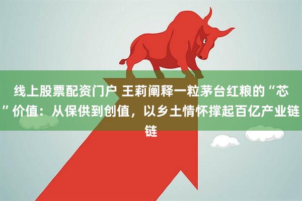 线上股票配资门户 王莉阐释一粒茅台红粮的“芯”价值：从保供到创值，以乡土情怀撑起百亿产业链