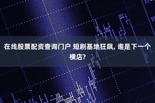 在线股票配资查询门户 短剧基地狂飙, 谁是下一个横店?