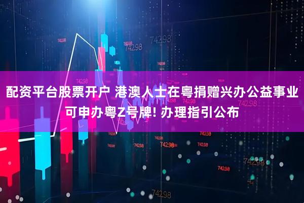 配资平台股票开户 港澳人士在粤捐赠兴办公益事业可申办粤Z号牌! 办理指引公布