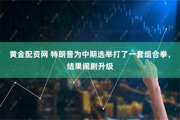 黄金配资网 特朗普为中期选举打了一套组合拳，结果闹剧升级