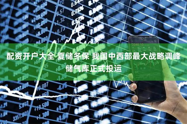 配资开户大全 夏储冬保 我国中西部最大战略调峰储气库正式投运