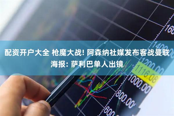 配资开户大全 枪魔大战! 阿森纳社媒发布客战曼联海报: 萨利巴单人出镜