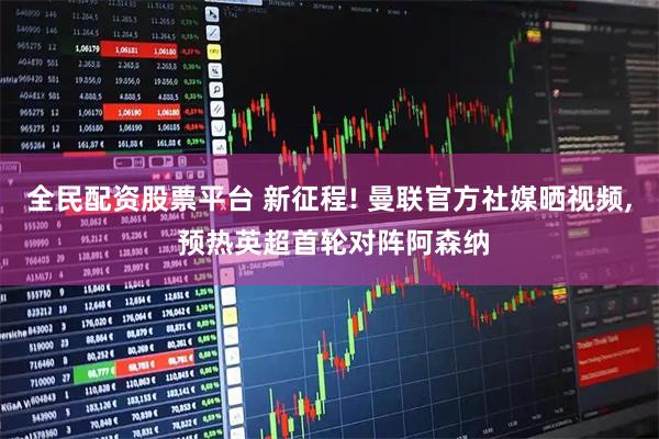 全民配资股票平台 新征程! 曼联官方社媒晒视频, 预热英超首轮对阵阿森纳