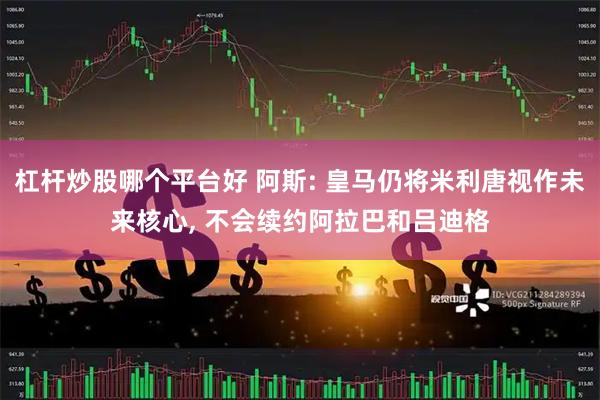 杠杆炒股哪个平台好 阿斯: 皇马仍将米利唐视作未来核心, 不会续约阿拉巴和吕迪格