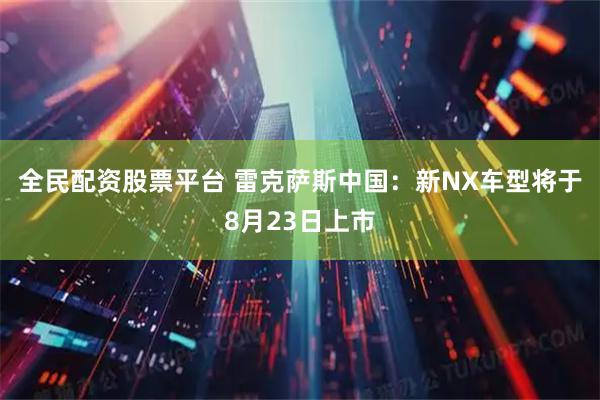 全民配资股票平台 雷克萨斯中国：新NX车型将于8月23日上市