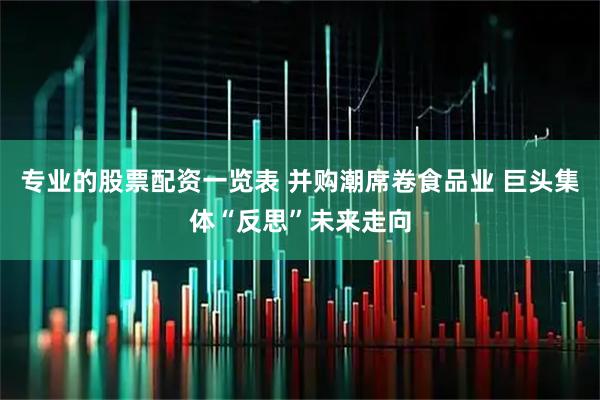 专业的股票配资一览表 并购潮席卷食品业 巨头集体“反思”未来走向