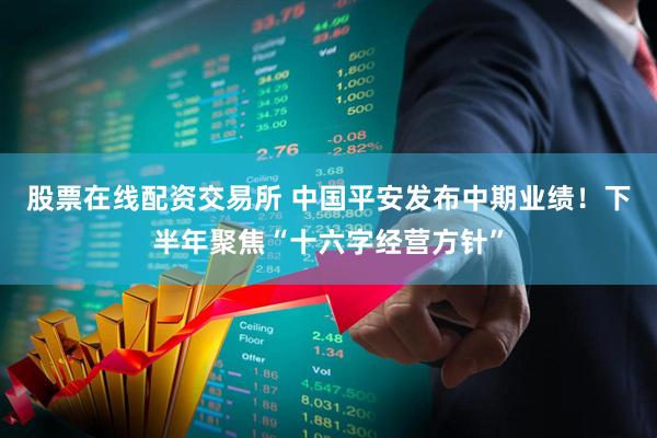股票在线配资交易所 中国平安发布中期业绩！下半年聚焦“十六字经营方针”