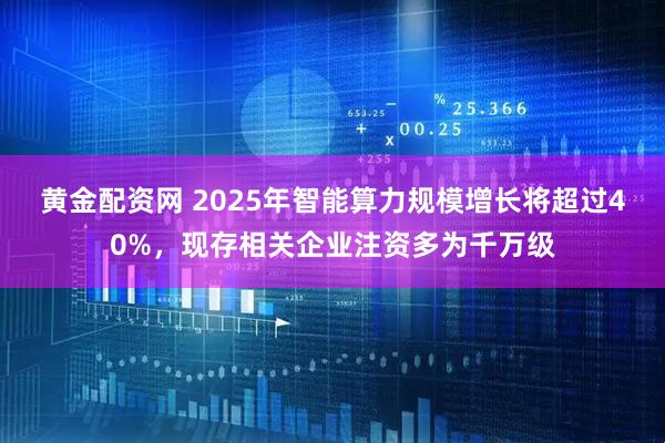 黄金配资网 2025年智能算力规模增长将超过40%，现存相关企业注资多为千万级