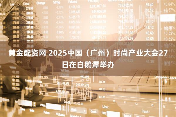 黄金配资网 2025中国(广州)时尚产业大会27日在白鹅潭举办