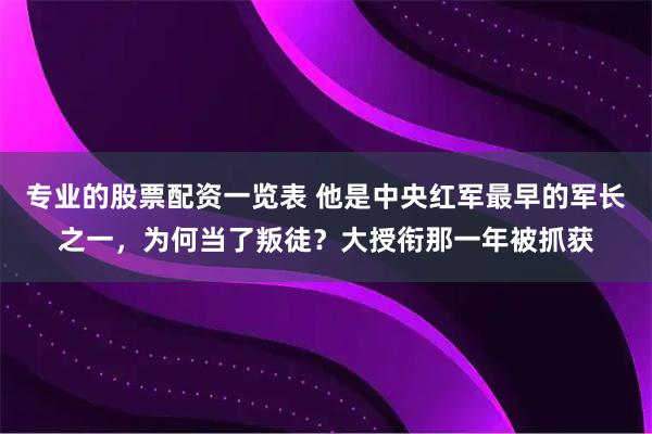 专业的股票配资一览表 他是中央红军最早的军长之一，为何当了叛徒？大授衔那一年被抓获