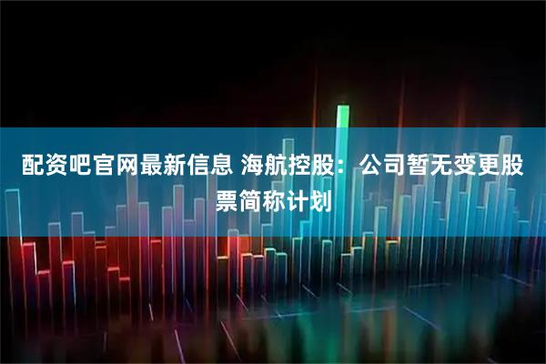 配资吧官网最新信息 海航控股：公司暂无变更股票简称计划