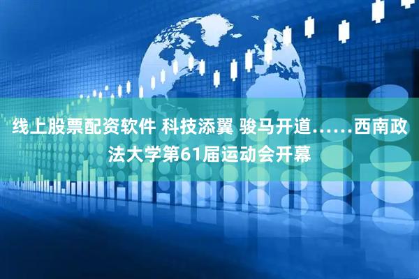 线上股票配资软件 科技添翼 骏马开道……西南政法大学第61届运动会开幕
