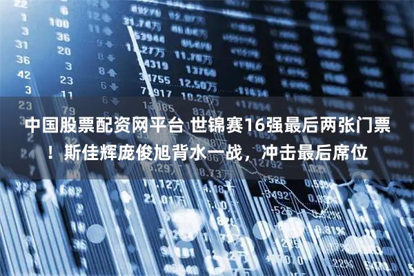 中国股票配资网平台 世锦赛16强最后两张门票！斯佳辉庞俊旭背水一战，冲击最后席位
