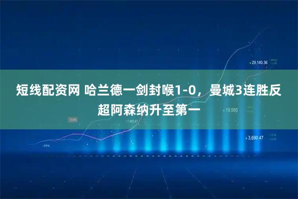 短线配资网 哈兰德一剑封喉1-0，曼城3连胜反超阿森纳升至第一
