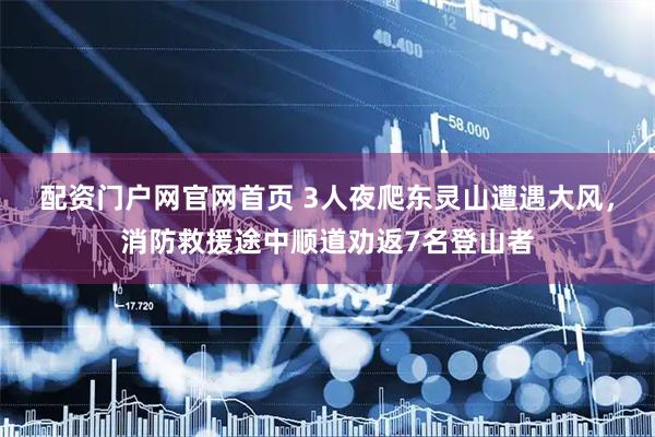 配资门户网官网首页 3人夜爬东灵山遭遇大风，消防救援途中顺道劝返7名登山者