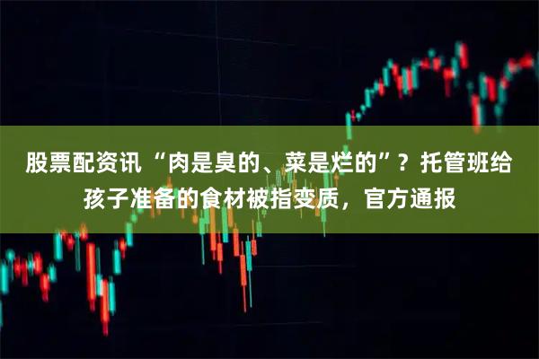 股票配资讯 “肉是臭的、菜是烂的”？托管班给孩子准备的食材被指变质，官方通报