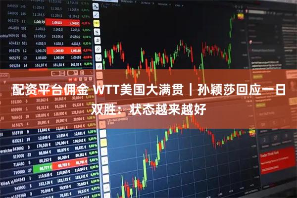 配资平台佣金 WTT美国大满贯|孙颖莎回应一日双胜:状态越来越好