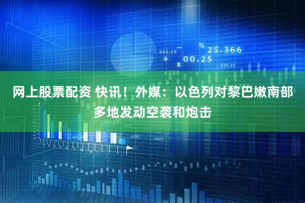 网上股票配资 快讯！外媒：以色列对黎巴嫩南部多地发动空袭和炮击
