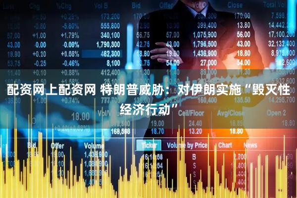 配资网上配资网 特朗普威胁：对伊朗实施“毁灭性经济行动”