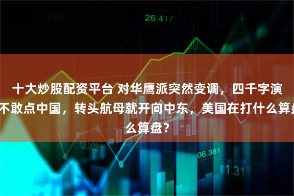 十大炒股配资平台 对华鹰派突然变调，四千字演讲不敢点中国，转头航母就开向中东，美国在打什么算盘？