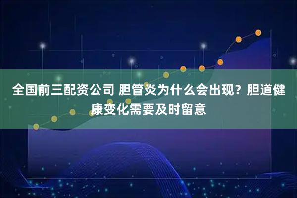 全国前三配资公司 胆管炎为什么会出现？胆道健康变化需要及时留意