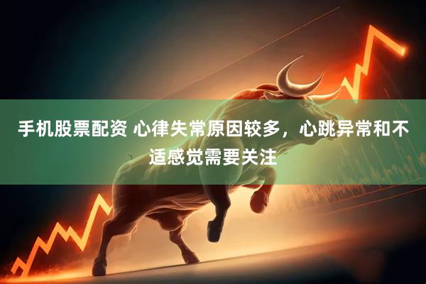 手机股票配资 心律失常原因较多,心跳异常和不适感觉需要关注