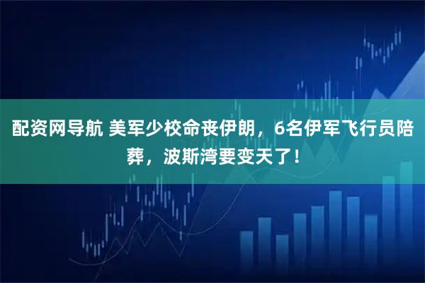 配资网导航 美军少校命丧伊朗，6名伊军飞行员陪葬，波斯湾要变天了！