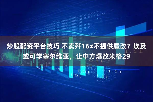 炒股配资平台技巧 不卖歼16≠不提供魔改？埃及或可学塞尔维亚，让中方爆改米格29