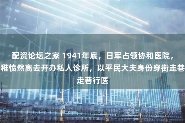 配资论坛之家 1941年底，日军占领协和医院，林巧稚愤然离去开办私人诊所，以平民大夫身份穿街走巷行医