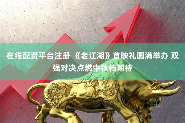 在线配资平台注册 《老江湖》首映礼圆满举办 双强对决点燃中秋档期待