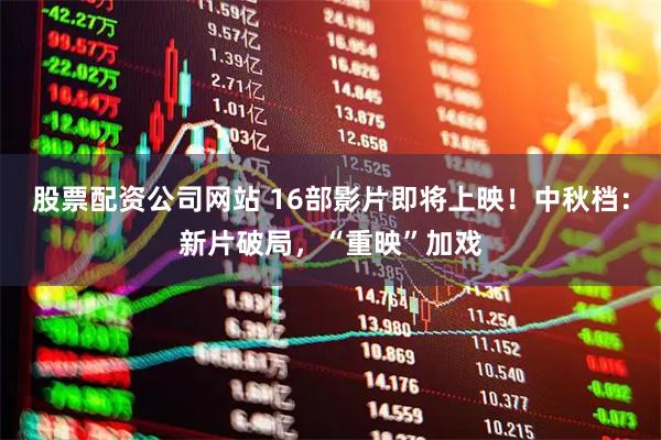 股票配资公司网站 16部影片即将上映！中秋档：新片破局，“重映”加戏